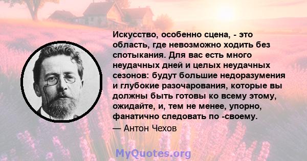 Искусство, особенно сцена, - это область, где невозможно ходить без спотыкания. Для вас есть много неудачных дней и целых неудачных сезонов: будут большие недоразумения и глубокие разочарования, которые вы должны быть