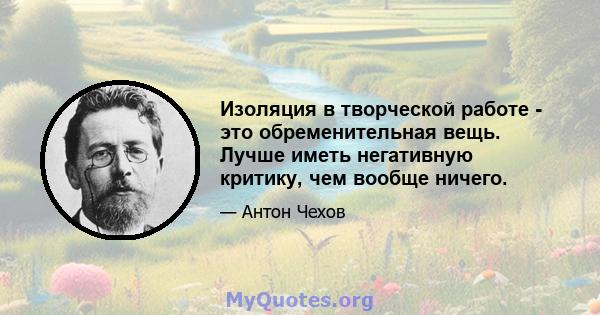 Изоляция в творческой работе - это обременительная вещь. Лучше иметь негативную критику, чем вообще ничего.