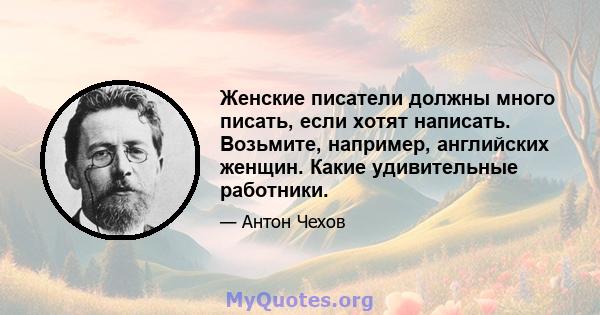 Женские писатели должны много писать, если хотят написать. Возьмите, например, английских женщин. Какие удивительные работники.