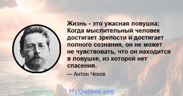 Жизнь - это ужасная ловушка; Когда мыслительный человек достигает зрелости и достигает полного сознания, он не может не чувствовать, что он находится в ловушке, из которой нет спасения.