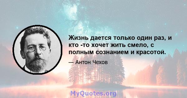 Жизнь дается только один раз, и кто -то хочет жить смело, с полным сознанием и красотой.