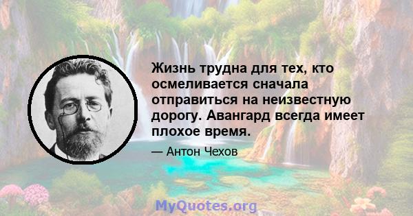 Жизнь трудна для тех, кто осмеливается сначала отправиться на неизвестную дорогу. Авангард всегда имеет плохое время.