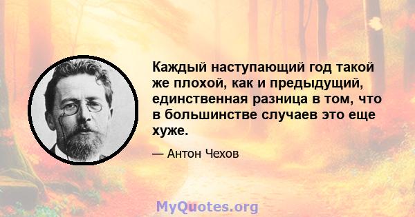 Каждый наступающий год такой же плохой, как и предыдущий, единственная разница в том, что в большинстве случаев это еще хуже.