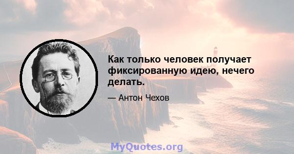 Как только человек получает фиксированную идею, нечего делать.