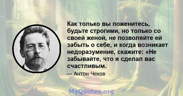 Как только вы поженитесь, будьте строгими, но только со своей женой, не позволяйте ей забыть о себе, и когда возникает недоразумение, скажите: «Не забывайте, что я сделал вас счастливым.