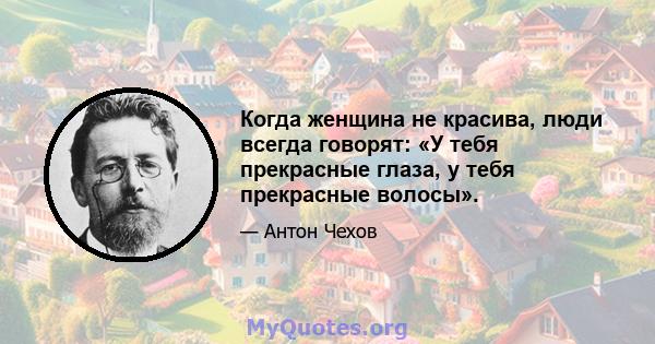 Когда женщина не красива, люди всегда говорят: «У тебя прекрасные глаза, у тебя прекрасные волосы».