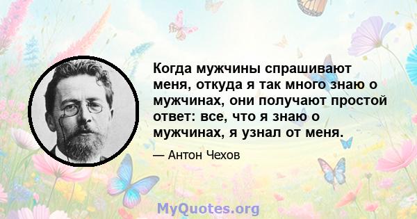 Когда мужчины спрашивают меня, откуда я так много знаю о мужчинах, они получают простой ответ: все, что я знаю о мужчинах, я узнал от меня.