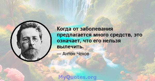 Когда от заболевания предлагается много средств, это означает, что его нельзя вылечить.