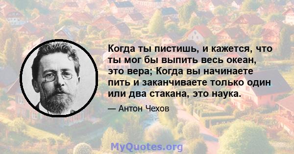 Когда ты пистишь, и кажется, что ты мог бы выпить весь океан, это вера; Когда вы начинаете пить и заканчиваете только один или два стакана, это наука.