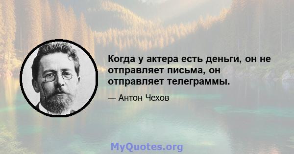 Когда у актера есть деньги, он не отправляет письма, он отправляет телеграммы.