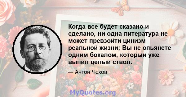 Когда все будет сказано и сделано, ни одна литература не может превзойти цинизм реальной жизни; Вы не опьянете одним бокалом, который уже выпил целый ствол.