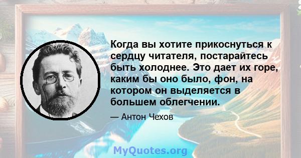 Когда вы хотите прикоснуться к сердцу читателя, постарайтесь быть холоднее. Это дает их горе, каким бы оно было, фон, на котором он выделяется в большем облегчении.