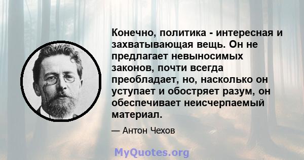 Конечно, политика - интересная и захватывающая вещь. Он не предлагает невыносимых законов, почти всегда преобладает, но, насколько он уступает и обостряет разум, он обеспечивает неисчерпаемый материал.