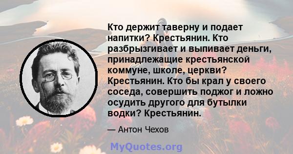 Кто держит таверну и подает напитки? Крестьянин. Кто разбрызгивает и выпивает деньги, принадлежащие крестьянской коммуне, школе, церкви? Крестьянин. Кто бы крал у своего соседа, совершить поджог и ложно осудить другого