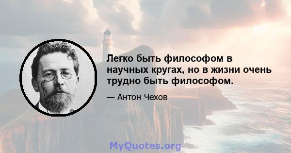 Легко быть философом в научных кругах, но в жизни очень трудно быть философом.