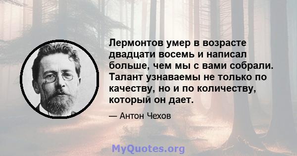 Лермонтов умер в возрасте двадцати восемь и написал больше, чем мы с вами собрали. Талант узнаваемы не только по качеству, но и по количеству, который он дает.