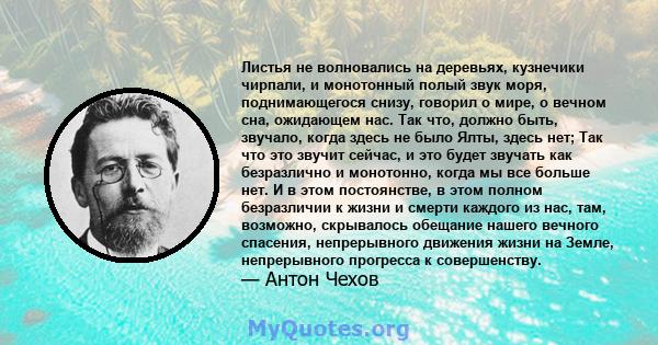 Листья не волновались на деревьях, кузнечики чирпали, и монотонный полый звук моря, поднимающегося снизу, говорил о мире, о вечном сна, ожидающем нас. Так что, должно быть, звучало, когда здесь не было Ялты, здесь нет;