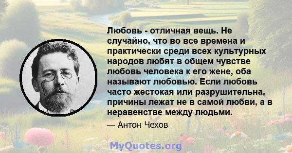 Любовь - отличная вещь. Не случайно, что во все времена и практически среди всех культурных народов любят в общем чувстве любовь человека к его жене, оба называют любовью. Если любовь часто жестокая или разрушительна,