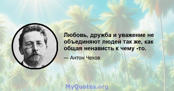 Любовь, дружба и уважение не объединяют людей так же, как общая ненависть к чему -то.