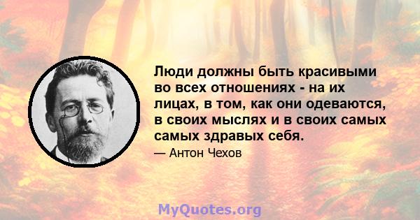 Люди должны быть красивыми во всех отношениях - на их лицах, в том, как они одеваются, в своих мыслях и в своих самых самых здравых себя.