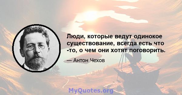 Люди, которые ведут одинокое существование, всегда есть что -то, о чем они хотят поговорить.