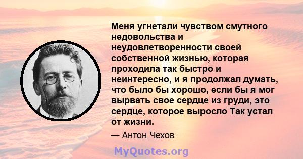 Меня угнетали чувством смутного недовольства и неудовлетворенности своей собственной жизнью, которая проходила так быстро и неинтересно, и я продолжал думать, что было бы хорошо, если бы я мог вырвать свое сердце из