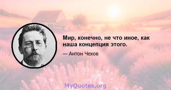 Мир, конечно, не что иное, как наша концепция этого.