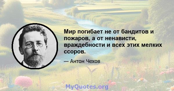 Мир погибает не от бандитов и пожаров, а от ненависти, враждебности и всех этих мелких ссоров.