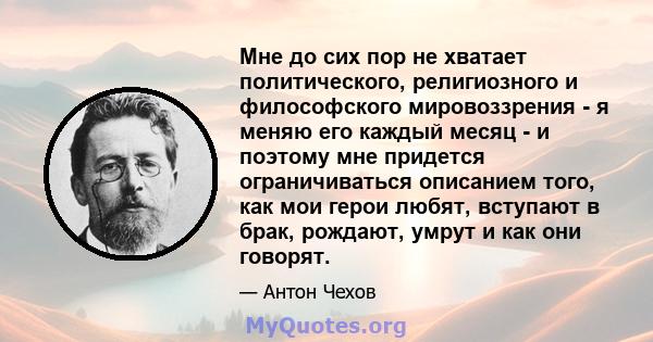 Мне до сих пор не хватает политического, религиозного и философского мировоззрения - я меняю его каждый месяц - и поэтому мне придется ограничиваться описанием того, как мои герои любят, вступают в брак, рождают, умрут