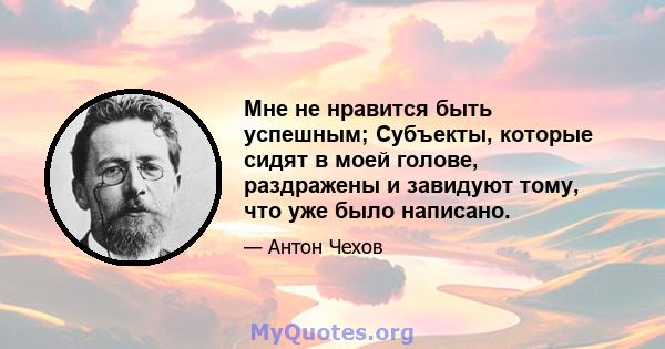 Мне не нравится быть успешным; Субъекты, которые сидят в моей голове, раздражены и завидуют тому, что уже было написано.