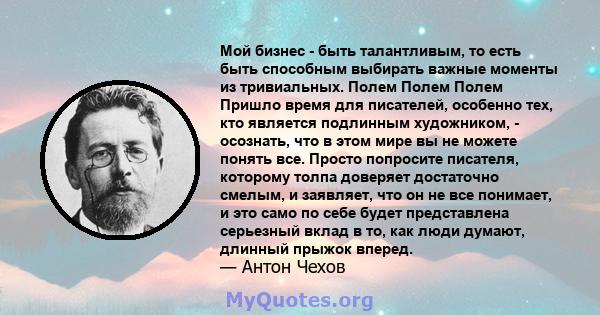 Мой бизнес - быть талантливым, то есть быть способным выбирать важные моменты из тривиальных. Полем Полем Полем Пришло время для писателей, особенно тех, кто является подлинным художником, - осознать, что в этом мире вы 