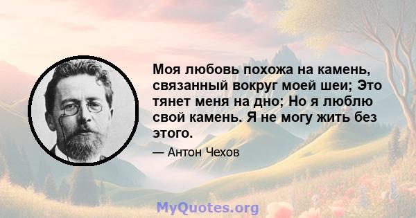 Моя любовь похожа на камень, связанный вокруг моей шеи; Это тянет меня на дно; Но я люблю свой камень. Я не могу жить без этого.