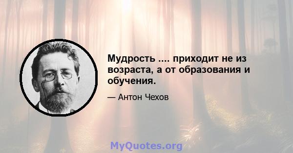 Мудрость .... приходит не из возраста, а от образования и обучения.