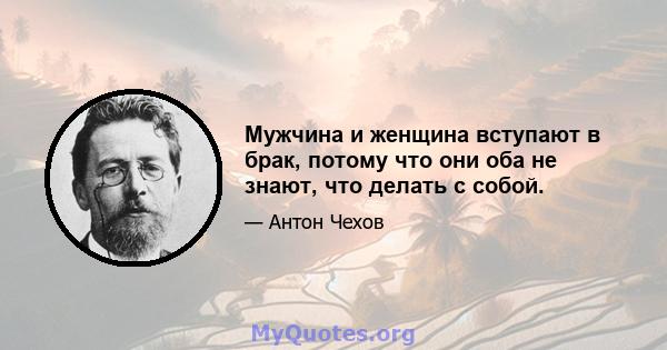 Мужчина и женщина вступают в брак, потому что они оба не знают, что делать с собой.