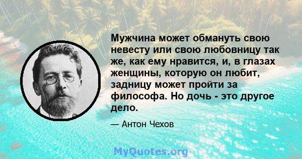 Мужчина может обмануть свою невесту или свою любовницу так же, как ему нравится, и, в глазах женщины, которую он любит, задницу может пройти за философа. Но дочь - это другое дело.