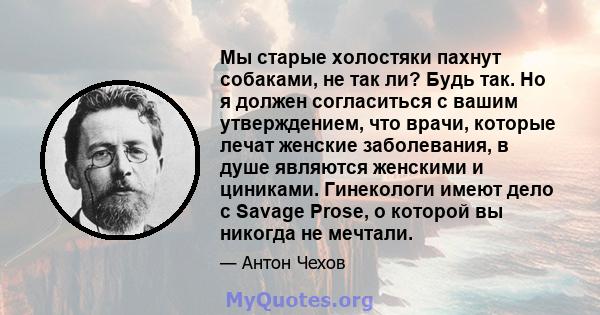 Мы старые холостяки пахнут собаками, не так ли? Будь так. Но я должен согласиться с вашим утверждением, что врачи, которые лечат женские заболевания, в душе являются женскими и циниками. Гинекологи имеют дело с Savage