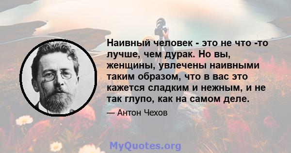 Наивный человек - это не что -то лучше, чем дурак. Но вы, женщины, увлечены наивными таким образом, что в вас это кажется сладким и нежным, и не так глупо, как на самом деле.