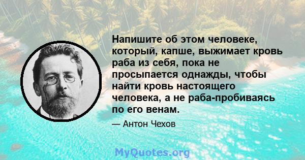 Напишите об этом человеке, который, капше, выжимает кровь раба из себя, пока не просыпается однажды, чтобы найти кровь настоящего человека, а не раба-пробиваясь по его венам.