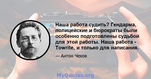 Наша работа судить? Гендарма, полицейские и бюрократы были особенно подготовлены судьбой для этой работы. Наша работа - Towrite, и только для написания.