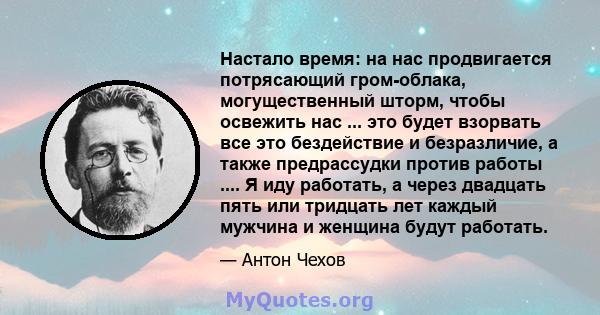 Настало время: на нас продвигается потрясающий гром-облака, могущественный шторм, чтобы освежить нас ... это будет взорвать все это бездействие и безразличие, а также предрассудки против работы .... Я иду работать, а