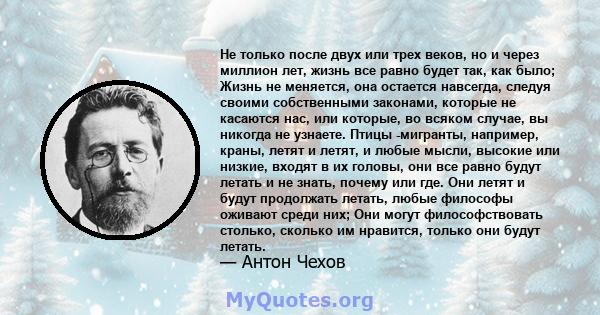 Не только после двух или трех веков, но и через миллион лет, жизнь все равно будет так, как было; Жизнь не меняется, она остается навсегда, следуя своими собственными законами, которые не касаются нас, или которые, во