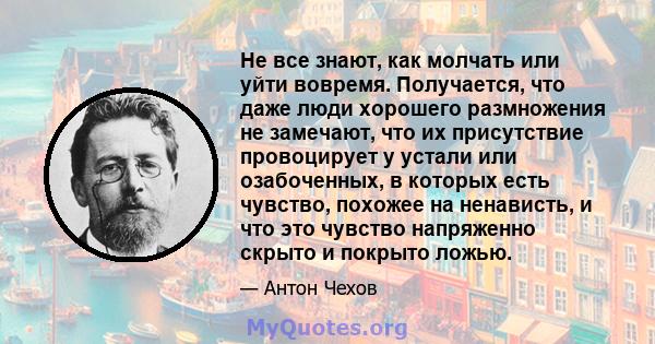 Не все знают, как молчать или уйти вовремя. Получается, что даже люди хорошего размножения не замечают, что их присутствие провоцирует у устали или озабоченных, в которых есть чувство, похожее на ненависть, и что это