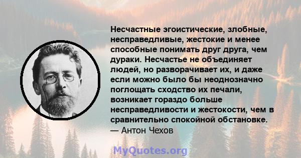 Несчастные эгоистические, злобные, несправедливые, жестокие и менее способные понимать друг друга, чем дураки. Несчастье не объединяет людей, но разворачивает их, и даже если можно было бы неоднозначно поглощать