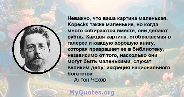 Неважно, что ваша картина маленькая. Kopecks также маленькие, но когда много собираются вместе, они делают рубль. Каждая картина, отображаемая в галерее и каждую хорошую книгу, которая превращает ее в библиотеку,