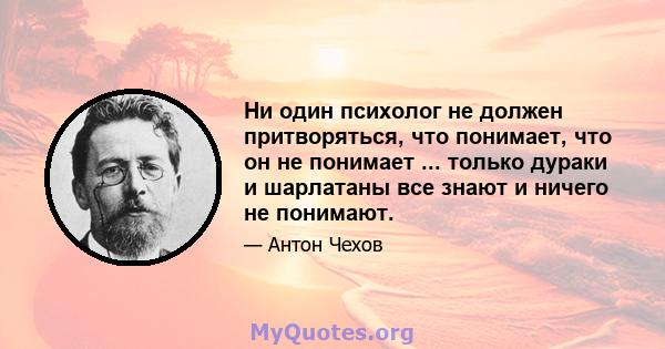 Ни один психолог не должен притворяться, что понимает, что он не понимает ... только дураки и шарлатаны все знают и ничего не понимают.