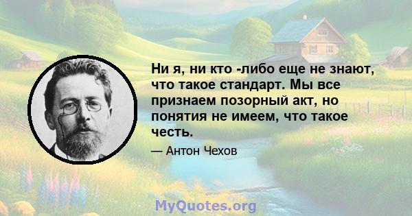 Ни я, ни кто -либо еще не знают, что такое стандарт. Мы все признаем позорный акт, но понятия не имеем, что такое честь.