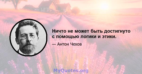 Ничто не может быть достигнуто с помощью логики и этики.