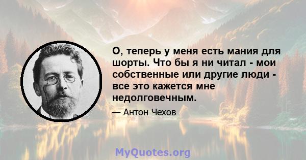 О, теперь у меня есть мания для шорты. Что бы я ни читал - мои собственные или другие люди - все это кажется мне недолговечным.