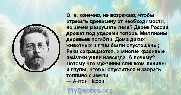 О, я, конечно, не возражаю, чтобы отрезать древесину от необходимости, но зачем разрушать леса? Дерев России дрожат под ударами топора. Миллионы деревьев погибли. Дома диких животных и птиц были опустошены; Реки