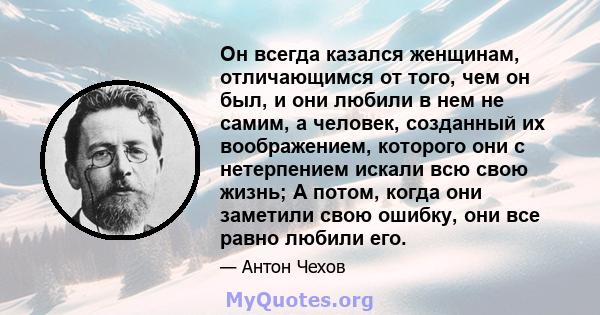 Он всегда казался женщинам, отличающимся от того, чем он был, и они любили в нем не самим, а человек, созданный их воображением, которого они с нетерпением искали всю свою жизнь; А потом, когда они заметили свою ошибку, 